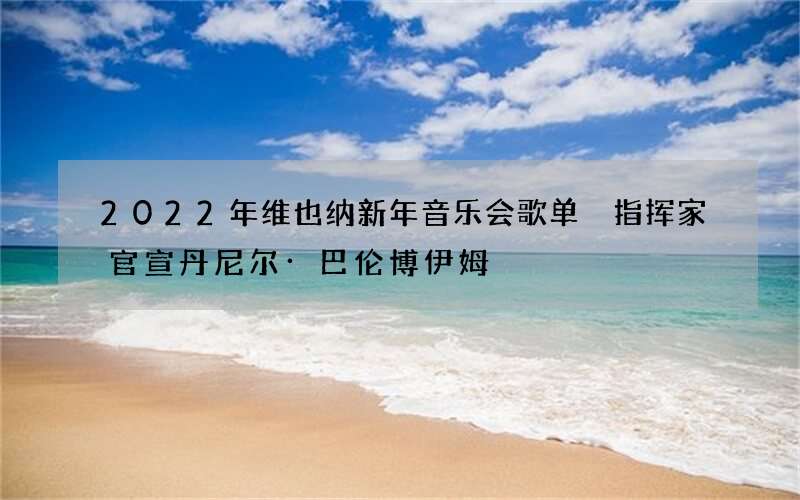 2022年维也纳新年音乐会歌单 指挥家官宣丹尼尔&middot;巴伦博伊姆